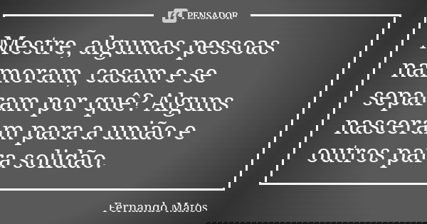 Mestre, algumas pessoas namoram, casam e se separam por quê? Alguns nasceram para a união e outros para solidão.... Frase de Fernando Matos.