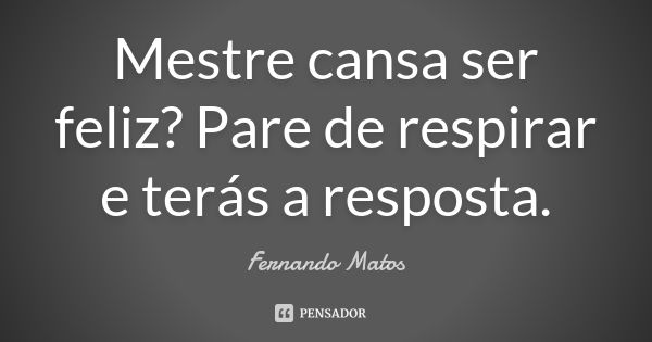 Mestre cansa ser feliz? Pare de respirar e terás a resposta.... Frase de Fernando Matos.