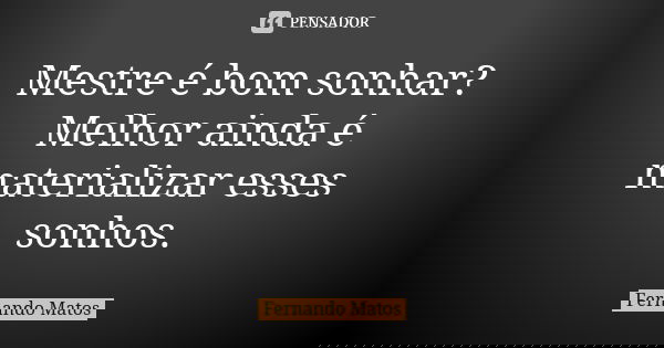 Mestre é bom sonhar? Melhor ainda é materializar esses sonhos.... Frase de Fernando Matos.