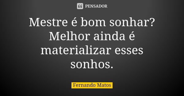 Mestre é bom sonhar? Melhor ainda é materializar esses sonhos.... Frase de Fernando Matos.