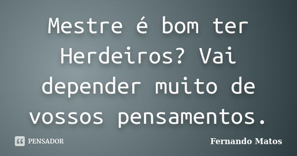 Mestre é bom ter Herdeiros? Vai depender muito de vossos pensamentos.... Frase de Fernando Matos.