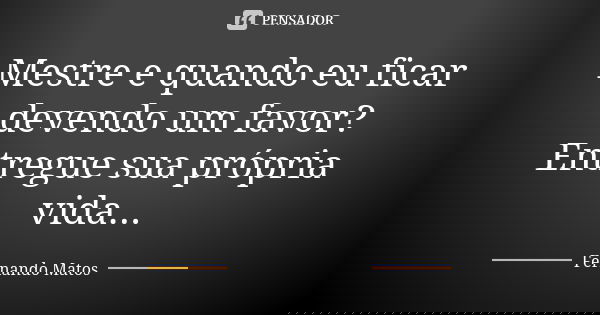 Mestre e quando eu ficar devendo um favor? Entregue sua própria vida...... Frase de Fernando Matos.