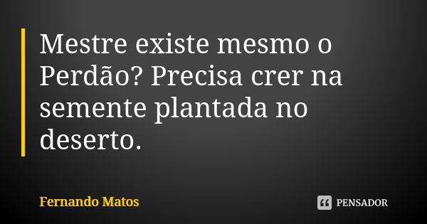 Mestre existe mesmo o Perdão? Precisa crer na semente plantada no deserto.... Frase de Fernando Matos.