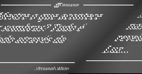 Mestre o que acontece nas sombras? Tudo é revelado através da Luz...... Frase de Fernando Matos.