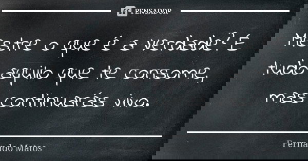 Mestre o que é a Verdade? É tudo aquilo que te consome, mas continuarás vivo.... Frase de Fernando Matos.