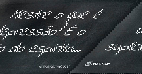 Mestre o que é depressão? É o suplício do espírito...... Frase de Fernando Matos.