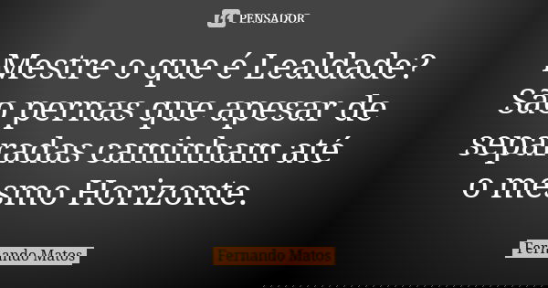 Mestre o que é Lealdade? São pernas que apesar de separadas caminham até o mesmo Horizonte.... Frase de Fernando Matos.