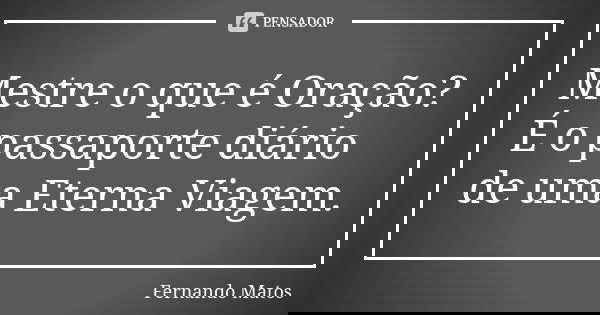 Mestre o que é Oração? É o passaporte diário de uma Eterna Viagem.... Frase de Fernando Matos.