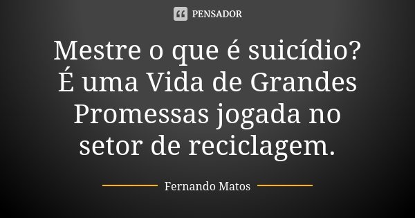 Mestre o que é suicídio? É uma Vida de Grandes Promessas jogada no setor de reciclagem.... Frase de Fernando Matos.