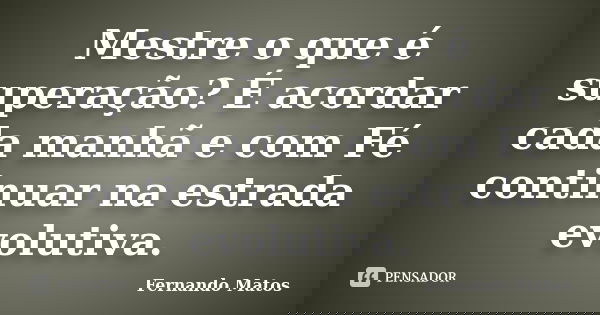 Mestre o que é superação? É acordar cada manhã e com Fé continuar na estrada evolutiva.... Frase de Fernando Matos.
