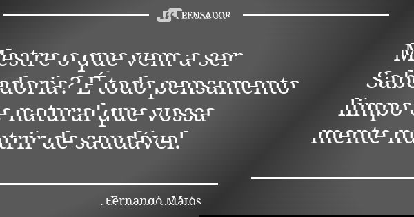 Mestre o que vem a ser Sabedoria? É todo pensamento limpo e natural que vossa mente nutrir de saudável.... Frase de Fernando Matos.