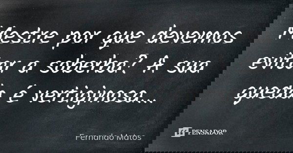 Mestre por que devemos evitar a soberba? A sua queda é vertiginosa...... Frase de Fernando Matos.