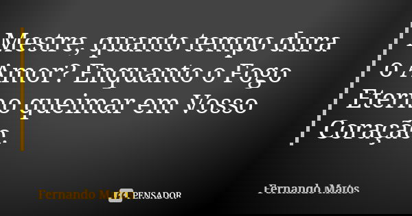 Mestre, quanto tempo dura o Amor? Enquanto o Fogo Eterno queimar em Vosso Coração.... Frase de Fernando Matos.