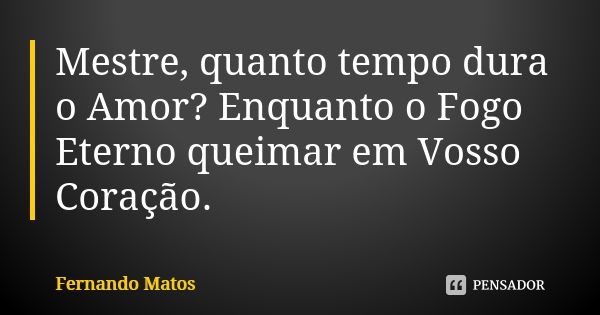 Mestre, quanto tempo dura o Amor? Enquanto o Fogo Eterno queimar em Vosso Coração.... Frase de Fernando Matos.