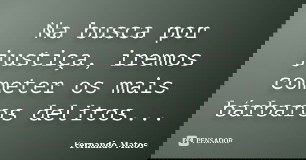 Na busca por justiça, iremos cometer os mais bárbaros delitos...... Frase de Fernando Matos.