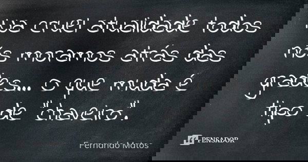 Na cruel atualidade todos nós moramos atrás das grades... O que muda é tipo de "chaveiro".... Frase de Fernando Matos.