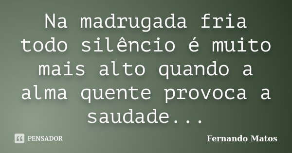 Na madrugada fria todo silêncio é muito mais alto quando a alma quente provoca a saudade...... Frase de Fernando Matos.