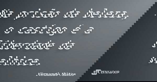 Na prisão da beleza, o castigo é a liberdade da velhice.... Frase de Fernando Matos.