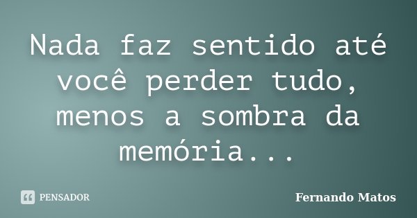 Nada faz sentido até você perder tudo, menos a sombra da memória...... Frase de Fernando Matos.