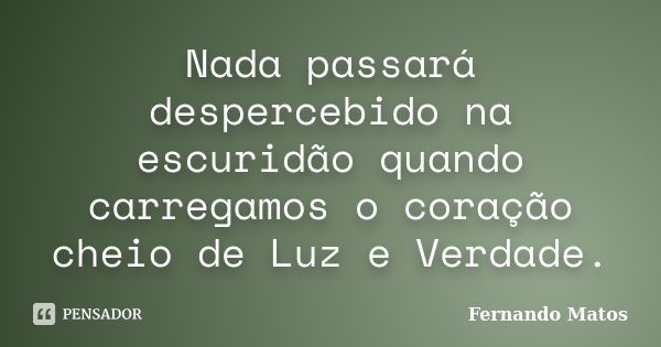 Nada passará despercebido na escuridão quando carregamos o coração cheio de Luz e Verdade.... Frase de Fernando Matos.