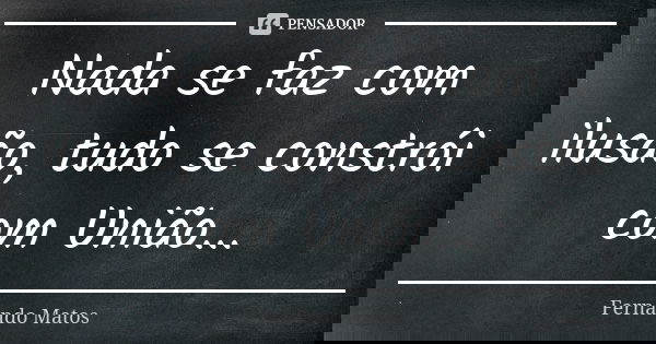 Nada se faz com ilusão, tudo se constrói com União...... Frase de Fernando Matos.