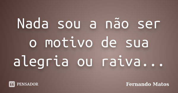 Nada sou a não ser o motivo de sua alegria ou raiva...... Frase de Fernando Matos.