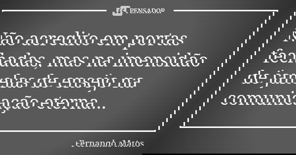 Não acredito em portas fechadas, mas na imensidão de janelas de ensejo na comunicação eterna...... Frase de Fernando Matos.