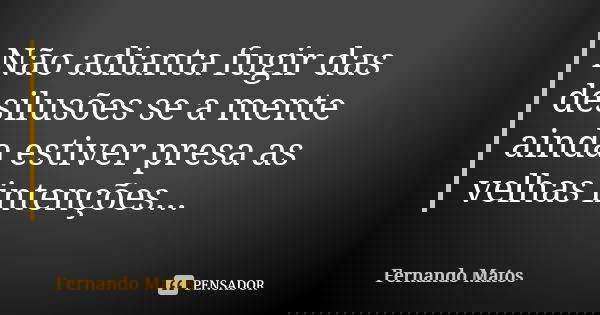 Não adianta fugir das desilusões se a mente ainda estiver presa as velhas intenções...... Frase de Fernando Matos.