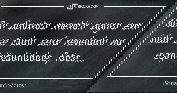 Não adianta mentir agora em vida se tudo será revelado na espiritualidade, fato...... Frase de Fernando Matos.
