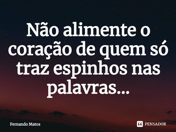 ⁠Não alimente o coração de quem só traz espinhos nas palavras...... Frase de Fernando Matos.