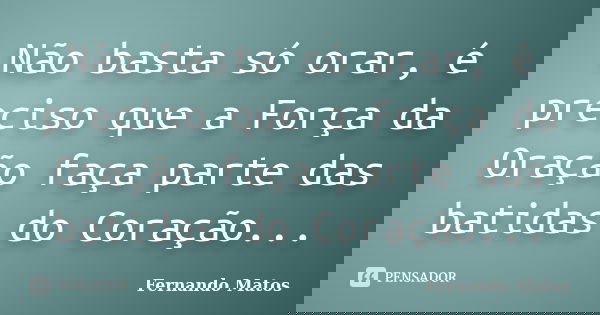 Não basta só orar, é preciso que a Força da Oração faça parte das batidas do Coração...... Frase de Fernando Matos.