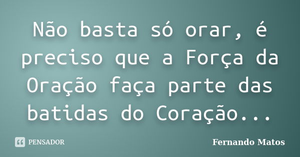 Não basta só orar, é preciso que a Força da Oração faça parte das batidas do Coração...... Frase de Fernando Matos.