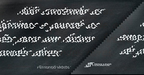 Não contenha as lágrimas e guarde as emoções para um futuro de grandes dores.... Frase de Fernando Matos.