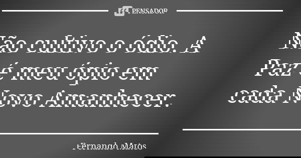 Não cultivo o ódio. A Paz é meu ópio em cada Novo Amanhecer.... Frase de Fernando Matos.