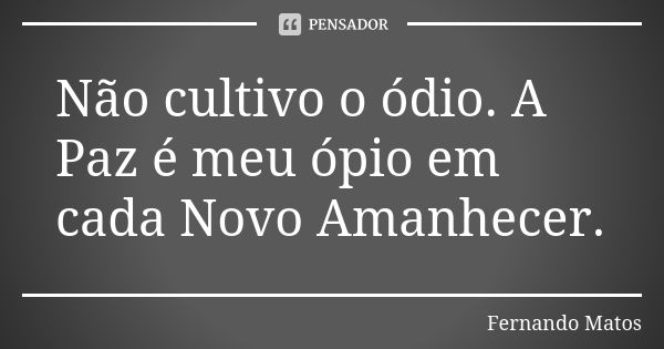 Não cultivo o ódio. A Paz é meu ópio em cada Novo Amanhecer.... Frase de Fernando Matos.