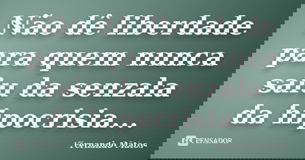 Não dê liberdade para quem nunca saiu da senzala da hipocrisia...... Frase de Fernando Matos.
