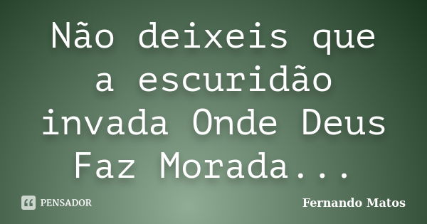 Não deixeis que a escuridão invada Onde Deus Faz Morada...... Frase de Fernando Matos.