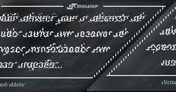 Não deixeis que o deserto de dúvidas cubra um oceano de esperanças profetizadas em vossas orações...... Frase de Fernando Matos.
