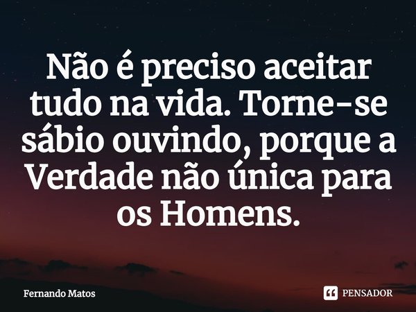 ⁠Não é preciso aceitar tudo na vida. Torne-se sábio ouvindo, porque a Verdade não única para os Homens.... Frase de Fernando Matos.