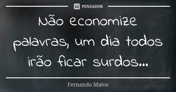 Não economize palavras, um dia todos irão ficar surdos...... Frase de Fernando Matos.