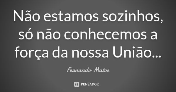 Não estamos sozinhos, só não conhecemos a força da nossa União...... Frase de Fernando Matos.