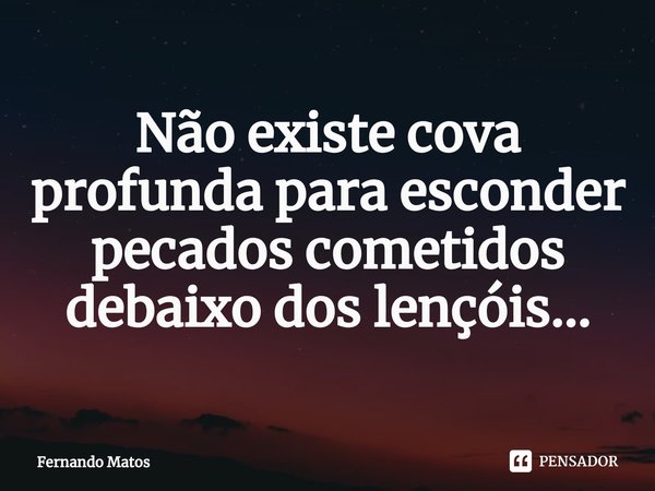 ⁠Não existe cova profunda para esconder pecados cometidos debaixo dos lençóis...... Frase de Fernando Matos.