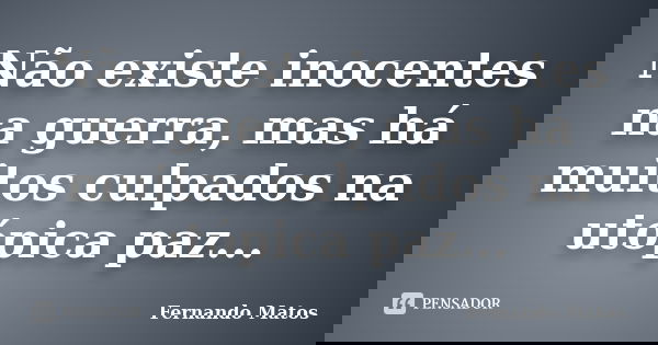 Não existe inocentes na guerra, mas há muitos culpados na utópica paz...... Frase de Fernando Matos.