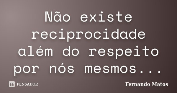 Não existe reciprocidade além do respeito por nós mesmos...... Frase de Fernando Matos.
