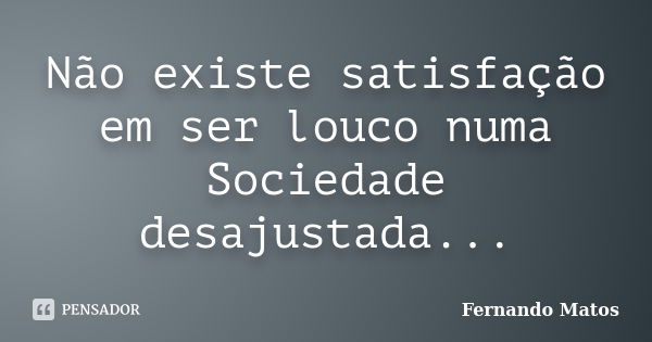 Não existe satisfação em ser louco numa Sociedade desajustada...... Frase de Fernando Matos.