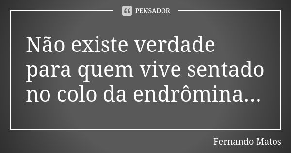 Não existe verdade para quem vive sentado no colo da endrômina...... Frase de Fernando Matos.