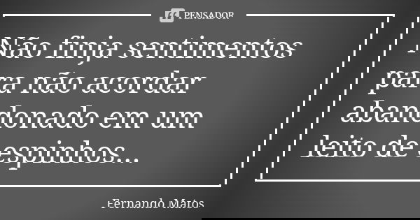 Não finja sentimentos para não acordar abandonado em um leito de espinhos...... Frase de Fernando Matos.