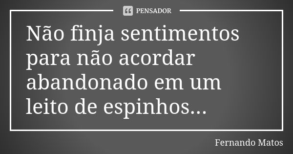 Não finja sentimentos para não acordar abandonado em um leito de espinhos...... Frase de Fernando Matos.