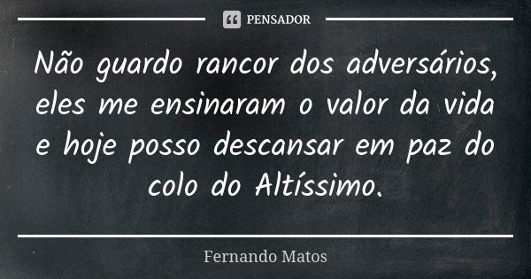 Não guardo rancor dos adversários, eles me ensinaram o valor da vida e hoje posso descansar em paz do colo do Altíssimo.... Frase de Fernando Matos.