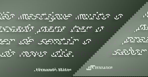 Não mastigue muito o passado para ter o prazer de sentir o sabor do novo dia.... Frase de Fernando Matos.